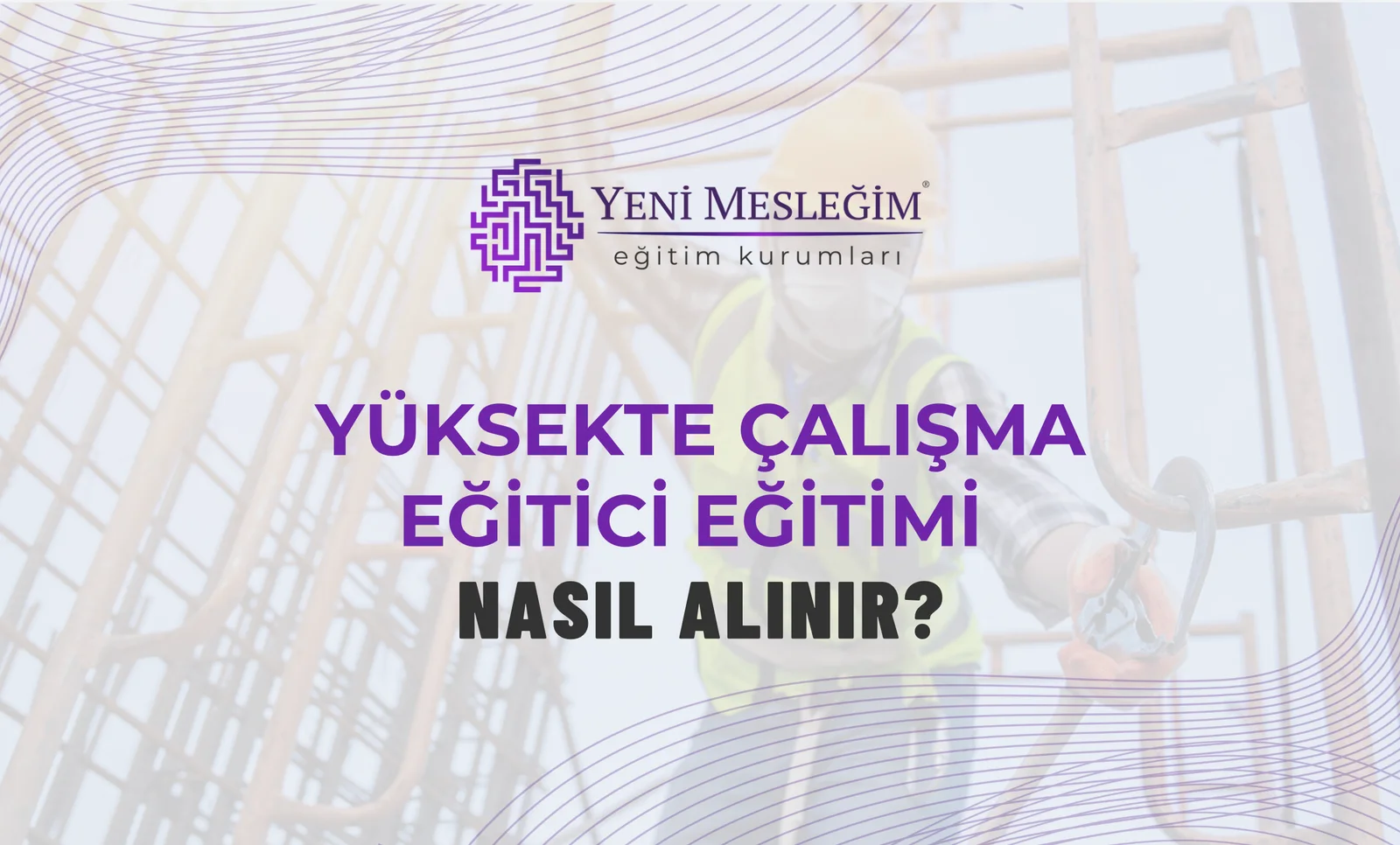 Yüksekte Çalışma Eğitici Eğitimi Nasıl Alınır?